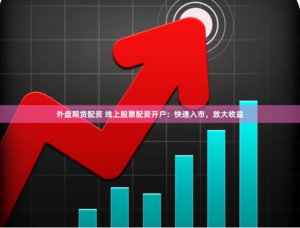 外盤期貨配資 線上股票配資開戶：快速入市，放大收益