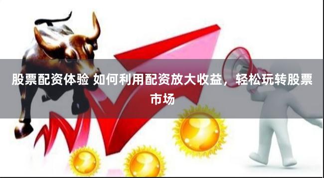 股票配資體驗 如何利用配資放大收益，輕松玩轉股票市場