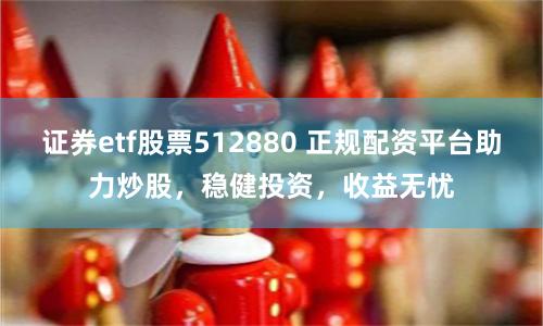 證券etf股票512880 正規(guī)配資平臺助力炒股，穩(wěn)健投資，收益無憂