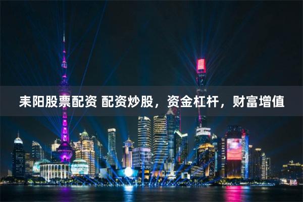 耒陽股票配資 配資炒股，資金杠桿，財富增值