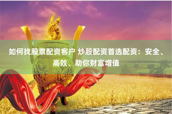 如何找股票配資客戶 炒股配資首選配資：安全、高效、助你財富增值