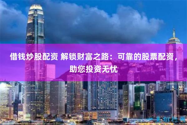 借錢炒股配資 解鎖財富之路：可靠的股票配資，助您投資無憂