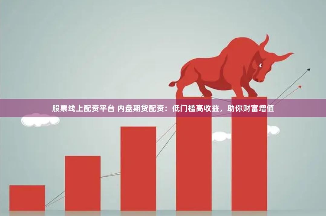 股票線上配資平臺 內(nèi)盤期貨配資：低門檻高收益，助你財富增值