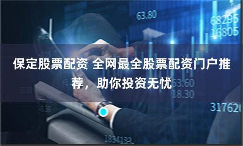保定股票配資 全網最全股票配資門戶推薦，助你投資無憂