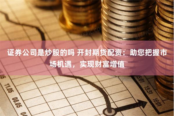 證券公司是炒股的嗎 開封期貨配資：助您把握市場機遇，實現財富增值