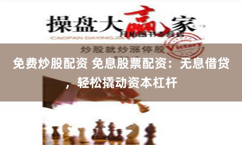 免費炒股配資 免息股票配資：無息借貸，輕松撬動資本杠桿