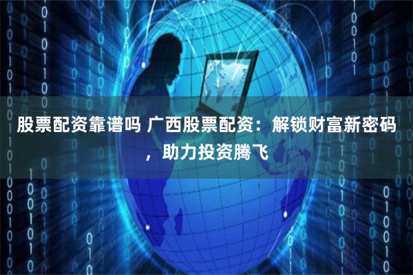 股票配資靠譜嗎 廣西股票配資：解鎖財富新密碼，助力投資騰飛
