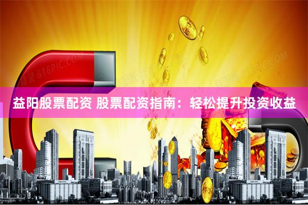益陽股票配資 股票配資指南：輕松提升投資收益