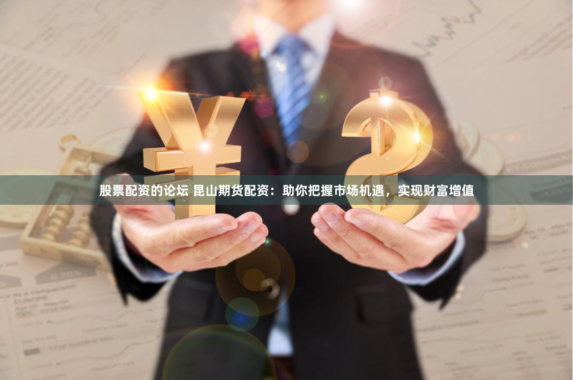 股票配資的論壇 昆山期貨配資：助你把握市場機遇，實現財富增值
