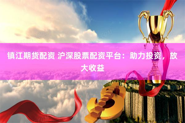 鎮(zhèn)江期貨配資 滬深股票配資平臺：助力投資，放大收益