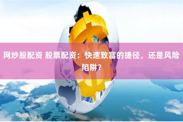 網炒股配資 股票配資：快速致富的捷徑，還是風險陷阱？