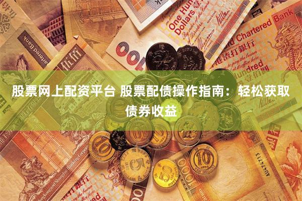 股票網(wǎng)上配資平臺(tái) 股票配債操作指南：輕松獲取債券收益