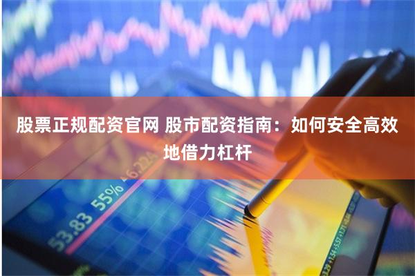 股票正規(guī)配資官網(wǎng) 股市配資指南：如何安全高效地借力杠桿
