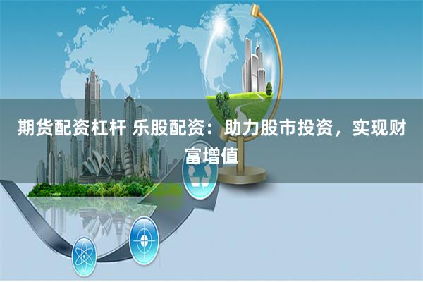 期貨配資杠桿 樂股配資：助力股市投資，實現財富增值