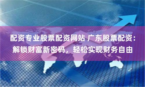 配資專業股票配資網站 廣東股票配資：解鎖財富新密碼，輕松實現財務自由