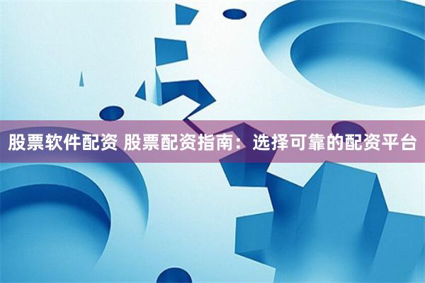 股票軟件配資 股票配資指南：選擇可靠的配資平臺