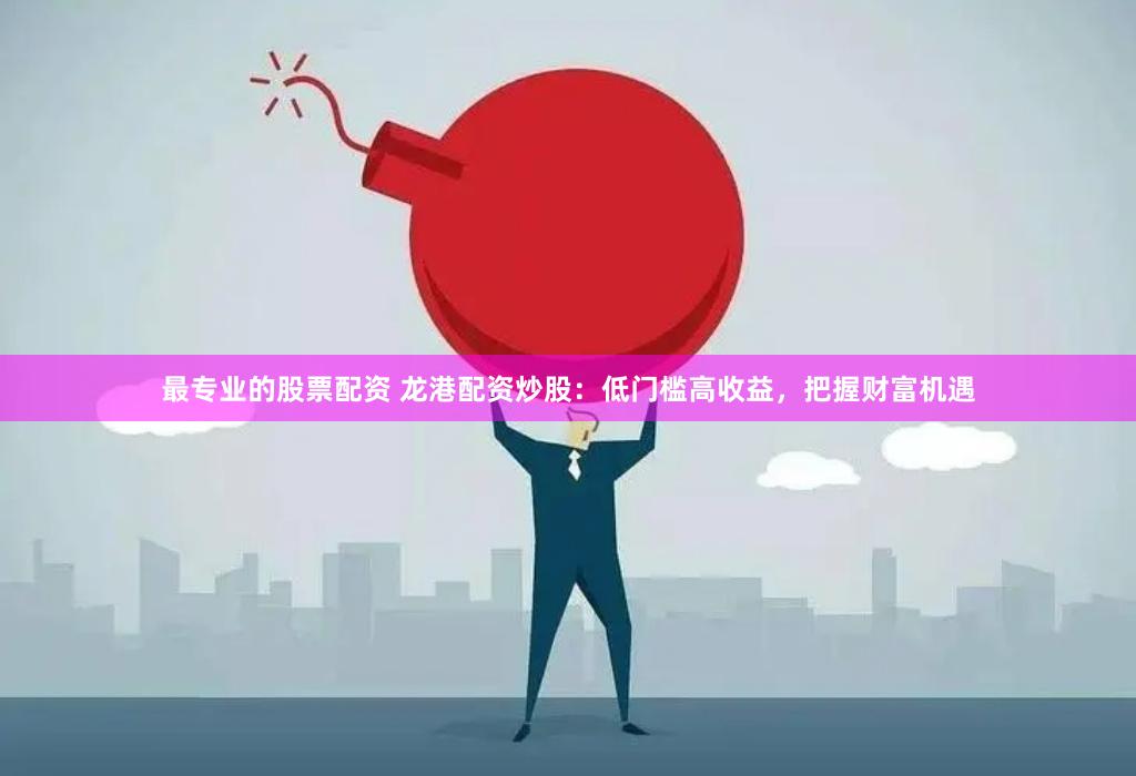 最專業的股票配資 龍港配資炒股：低門檻高收益，把握財富機遇