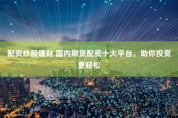 配資炒股理財 國內期貨配資十大平臺，助你投資更輕松
