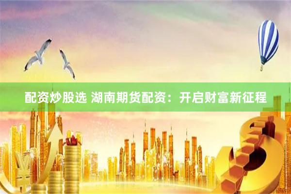 配資炒股選 湖南期貨配資：開(kāi)啟財(cái)富新征程