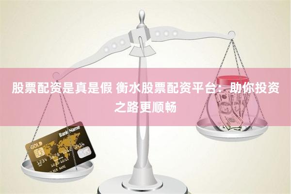 股票配資是真是假 衡水股票配資平臺：助你投資之路更順暢