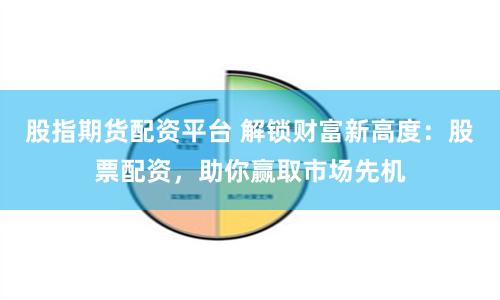 股指期貨配資平臺 解鎖財富新高度：股票配資，助你贏取市場先機