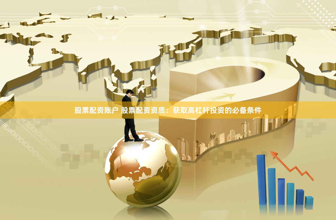 股票配資賬戶 股票配資資質：獲取高杠桿投資的必備條件