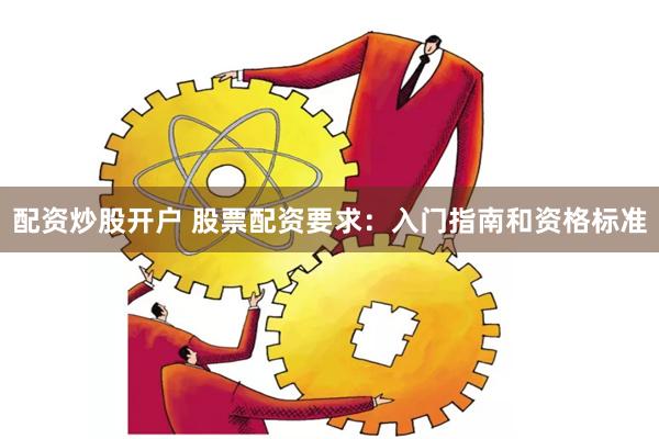 配資炒股開戶 股票配資要求：入門指南和資格標準
