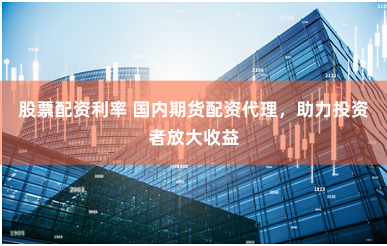 股票配資利率 國內期貨配資代理，助力投資者放大收益