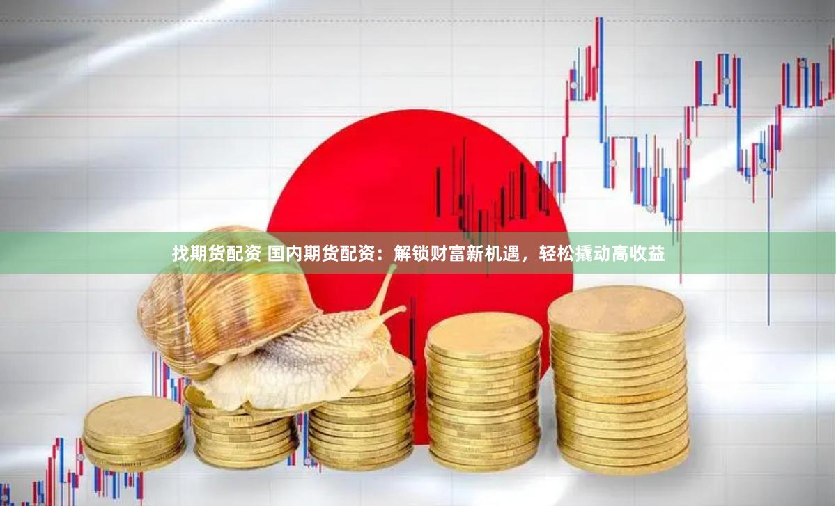 找期貨配資 國內(nèi)期貨配資：解鎖財富新機遇，輕松撬動高收益
