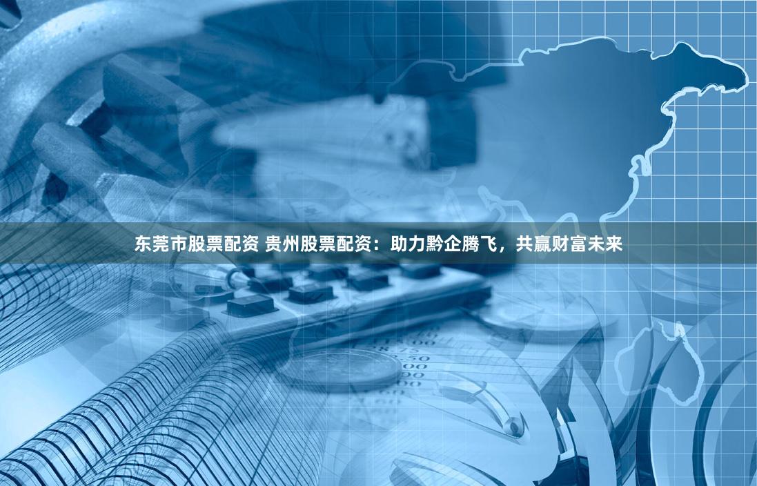東莞市股票配資 貴州股票配資：助力黔企騰飛，共贏財富未來