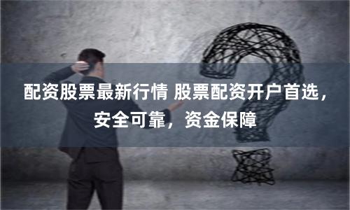 配資股票最新行情 股票配資開戶首選，安全可靠，資金保障