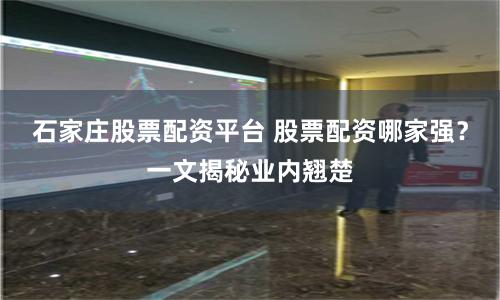 石家莊股票配資平臺 股票配資哪家強？一文揭秘業內翹楚