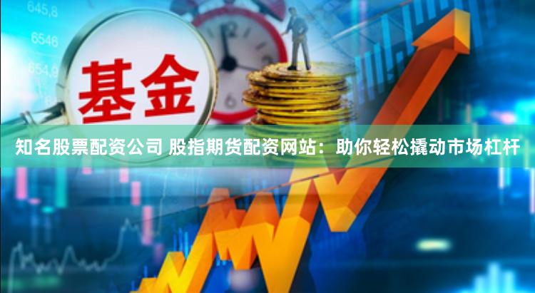 知名股票配資公司 股指期貨配資網站：助你輕松撬動市場杠桿