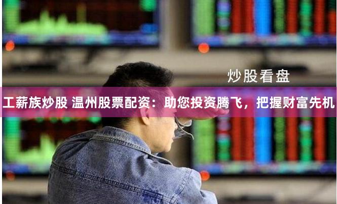 工薪族炒股 溫州股票配資：助您投資騰飛，把握財富先機