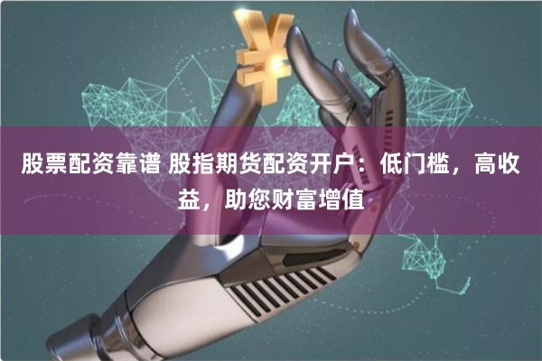 股票配資靠譜 股指期貨配資開戶：低門檻，高收益，助您財富增值