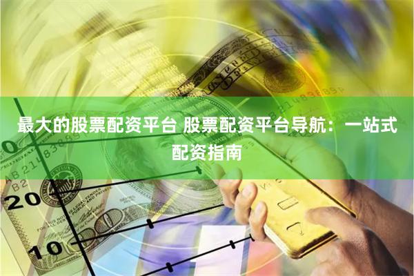 最大的股票配資平臺 股票配資平臺導航：一站式配資指南