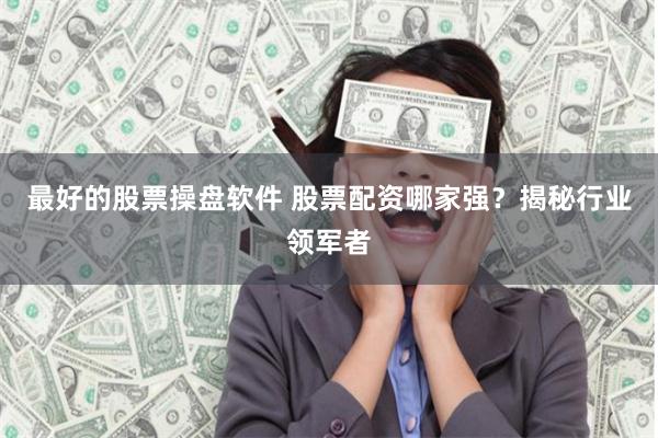 最好的股票操盤軟件 股票配資哪家強？揭秘行業領軍者