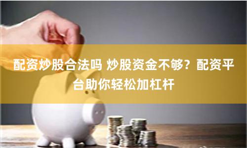 配資炒股合法嗎 炒股資金不夠？配資平臺(tái)助你輕松加杠桿