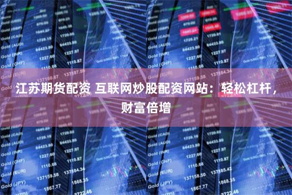 江蘇期貨配資 互聯網炒股配資網站：輕松杠桿，財富倍增