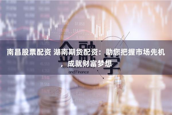 南昌股票配資 湖南期貨配資：助您把握市場先機，成就財富夢想