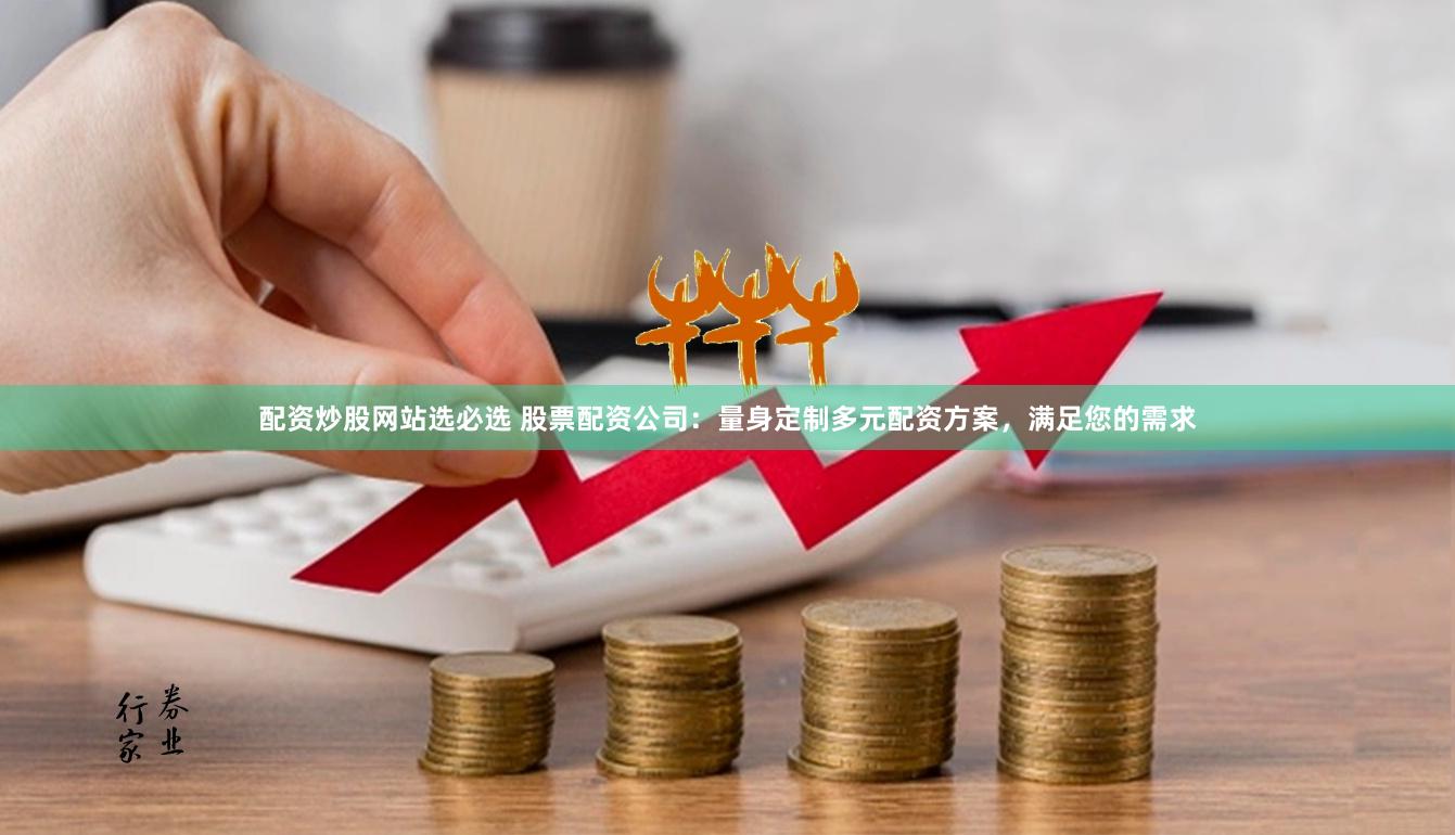 配資炒股網站選必選 股票配資公司：量身定制多元配資方案，滿足您的需求