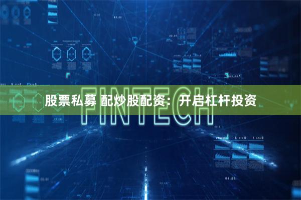 股票私募 配炒股配資：開啟杠桿投資