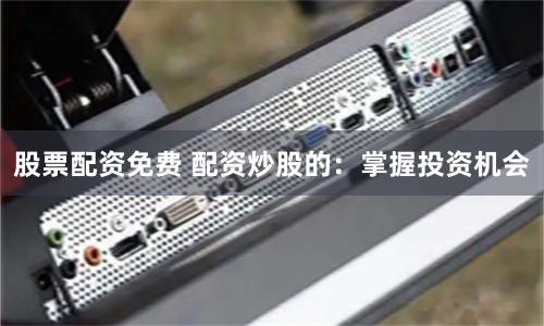 股票配資免費 配資炒股的：掌握投資機會
