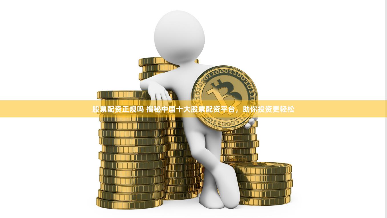 股票配資正規嗎 揭秘中國十大股票配資平臺，助你投資更輕松