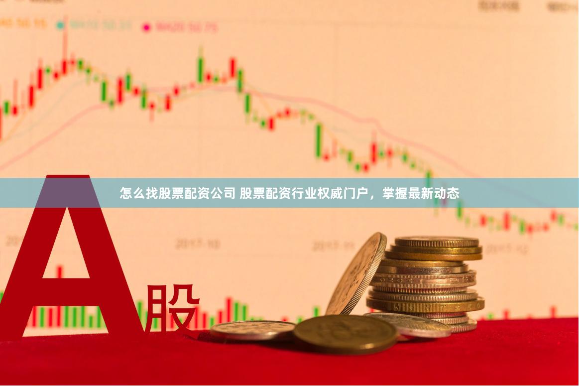怎么找股票配資公司 股票配資行業權威門戶，掌握最新動態