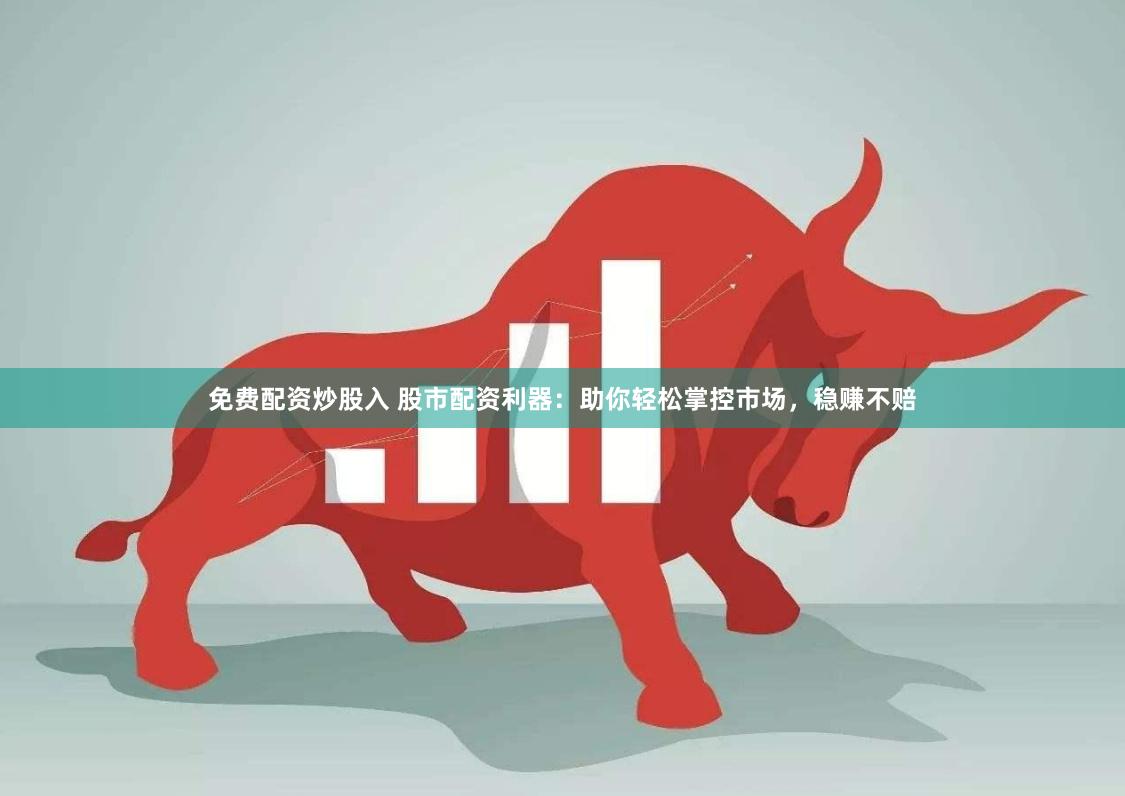 免費(fèi)配資炒股入 股市配資利器：助你輕松掌控市場，穩(wěn)賺不賠