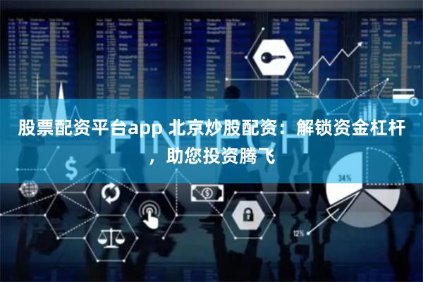 股票配資平臺app 北京炒股配資：解鎖資金杠桿，助您投資騰飛