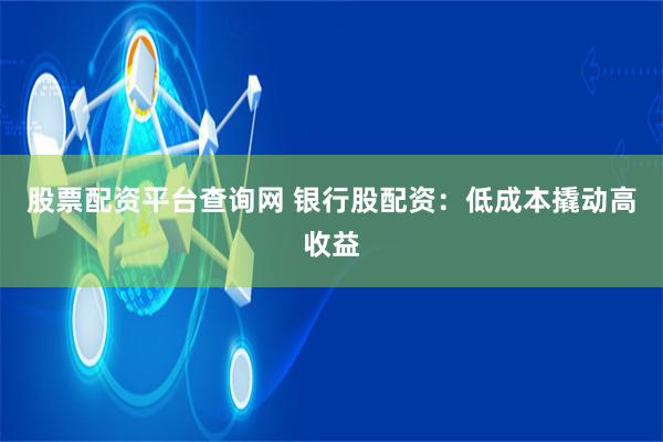 股票配資平臺查詢網 銀行股配資：低成本撬動高收益