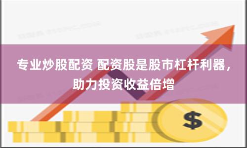專(zhuān)業(yè)炒股配資 配資股是股市杠桿利器，助力投資收益倍增