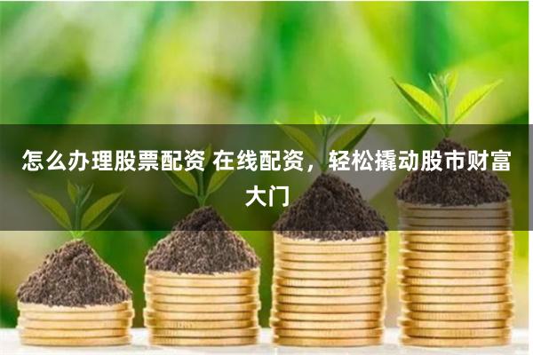 怎么辦理股票配資 在線配資，輕松撬動股市財富大門